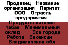 Продавец › Название организации ­ Паритет, ООО › Отрасль предприятия ­ Продукты питания, табак › Минимальный оклад ­ 1 - Все города Работа » Вакансии   . Владимирская обл.,Радужный г.